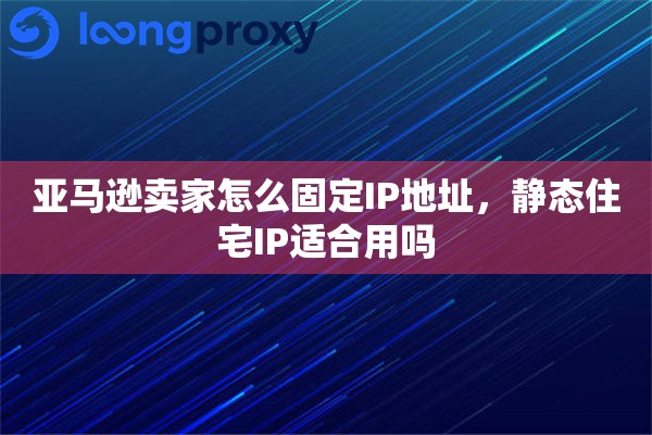 亚马逊卖家怎么固定IP地址，静态住宅IP适合用吗