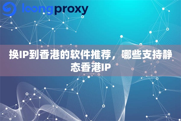 换IP到香港的软件推荐，哪些支持静态香港IP