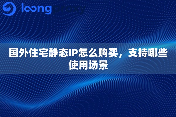 国外住宅静态IP怎么购买,支持哪些使用场景 国外住宅静态IP怎么购买,支持哪些使用场景