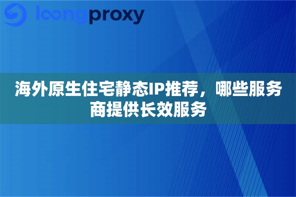海外原生住宅静态IP推荐,哪些服务商提供长效服务 海外原生住宅静态IP推荐,哪些服务商提供长效服务