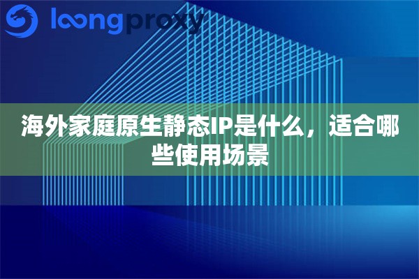 海外家庭原生静态IP是什么,适合哪些使用场景 海外家庭原生静态IP是什么,适合哪些使用场景