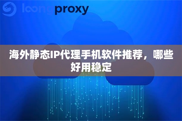 海外静态IP代理手机软件推荐，哪些好用稳定