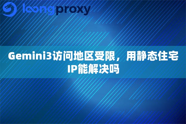 Gemini3访问地区受限，用静态住宅IP能解决吗