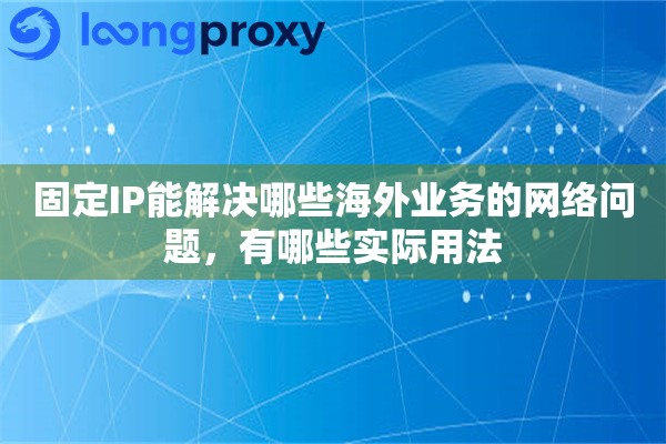固定IP能解决哪些海外业务的网络问题，有哪些实际用法
