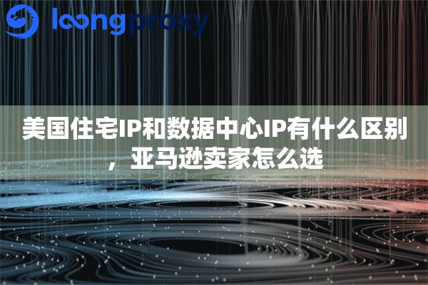 美国住宅IP和数据中心IP有什么区别，亚马逊卖家怎么选