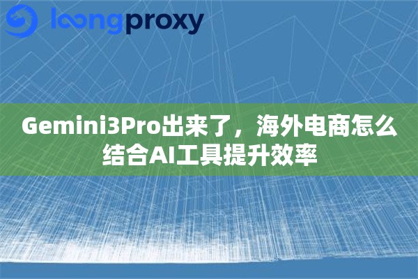 Gemini3Pro出来了，海外电商怎么结合AI工具提升效率