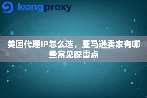 美国代理IP怎么选，亚马逊卖家有哪些常见踩雷点