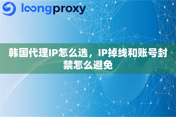 韩国代理IP怎么选,IP掉线和账号封禁怎么避免 韩国代理IP怎么选,IP掉线和账号封禁怎么避免