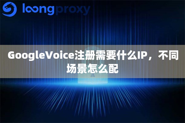详细阅读:GoogleVoice注册需要什么IP,不同场景怎么配 GoogleVoice注册需要什么IP,不同场景怎么配