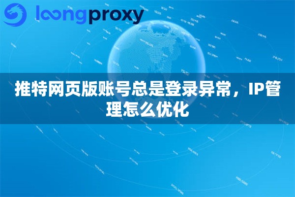 推特网页版账号总是登录异常，IP管理怎么优化