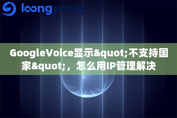 GoogleVoice显示"不支持国家"，怎么用IP管理解决