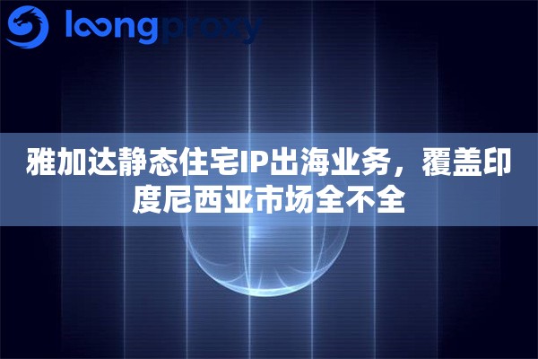 雅加达静态住宅IP出海业务,覆盖印度尼西亚市场全不全 雅加达静态住宅IP出海业务,覆盖印度尼西亚市场全不全