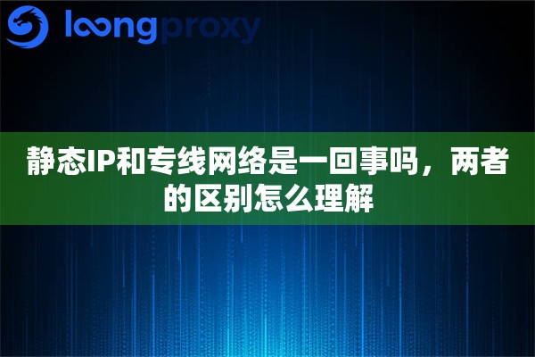 静态IP和专线网络是一回事吗,两者的区别怎么理解 静态IP和专线网络是一回事吗,两者的区别怎么理解
