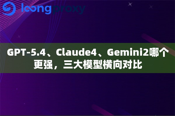 GPT-5.4、Claude4、Gemini2哪个更强,三大模型横向对比 GPT-5.4、Claude4、Gemini2哪个更强,三大模型横向对比