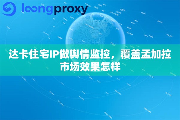 达卡住宅IP做舆情监控,覆盖孟加拉市场效果怎样 达卡住宅IP做舆情监控,覆盖孟加拉市场效果怎样