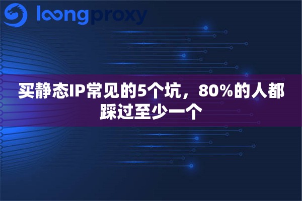 买静态IP常见的5个坑,80%的人都踩过至少一个 买静态IP常见的5个坑,80%的人都踩过至少一个