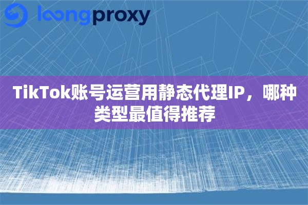 TikTok账号运营用静态代理IP,哪种类型最值得推荐 TikTok账号运营用静态代理IP,哪种类型最值得推荐