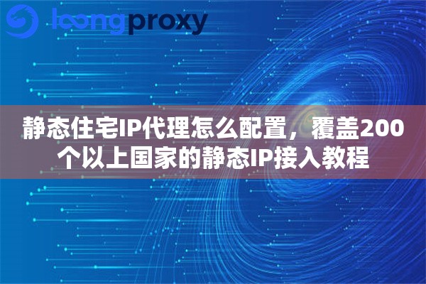 静态住宅IP代理怎么配置,覆盖200个以上国家的静态IP接入教程 静态住宅IP代理怎么配置,覆盖200个以上国家的静态IP接入教程