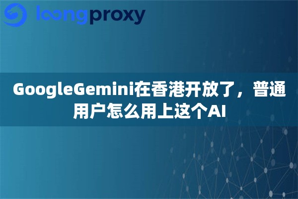 GoogleGemini在香港开放了,普通用户怎么用上这个AI GoogleGemini在香港开放了,普通用户怎么用上这个AI