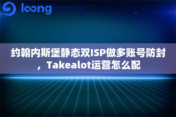 约翰内斯堡静态双ISP做多账号防封,Takealot运营怎么配 约翰内斯堡静态双ISP做多账号防封,Takealot运营怎么配