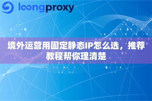 境外运营用固定静态IP怎么选,推荐教程帮你理清楚 境外运营用固定静态IP怎么选,推荐教程帮你理清楚