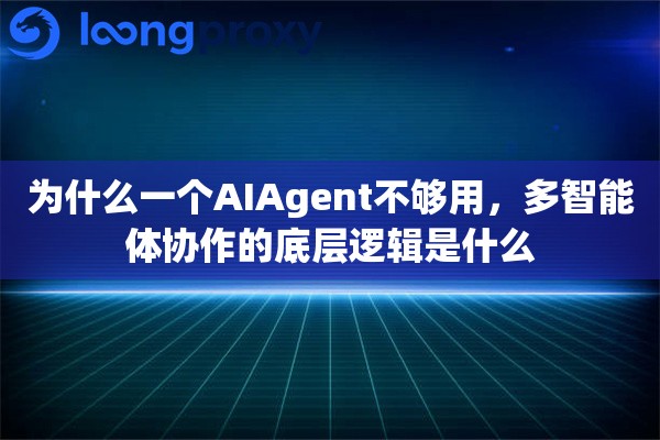 为什么一个AIAgent不够用,多智能体协作的底层逻辑是什么 为什么一个AIAgent不够用,多智能体协作的底层逻辑是什么
