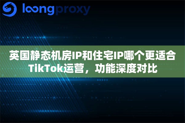 英国静态机房IP和住宅IP哪个更适合TikTok运营,功能深度对比 英国静态机房IP和住宅IP哪个更适合TikTok运营,功能深度对比