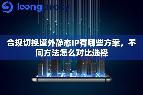 合规切换境外静态IP有哪些方案,不同方法怎么对比选择 合规切换境外静态IP有哪些方案,不同方法怎么对比选择