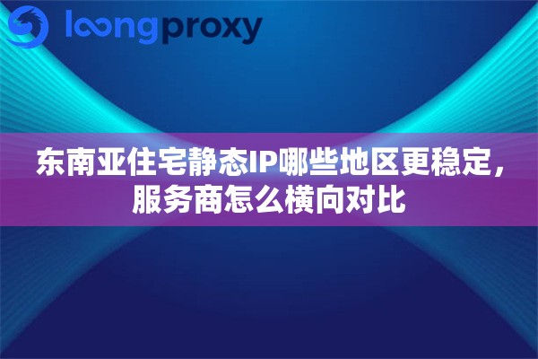 东南亚住宅静态IP哪些地区更稳定,服务商怎么横向对比 东南亚住宅静态IP哪些地区更稳定,服务商怎么横向对比