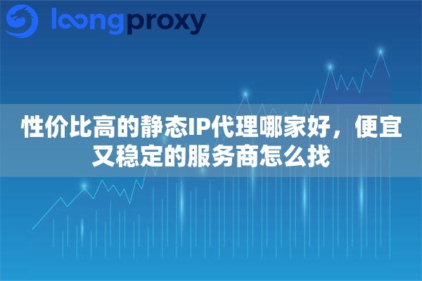 性价比高的静态IP代理哪家好,便宜又稳定的服务商怎么找 性价比高的静态IP代理哪家好,便宜又稳定的服务商怎么找