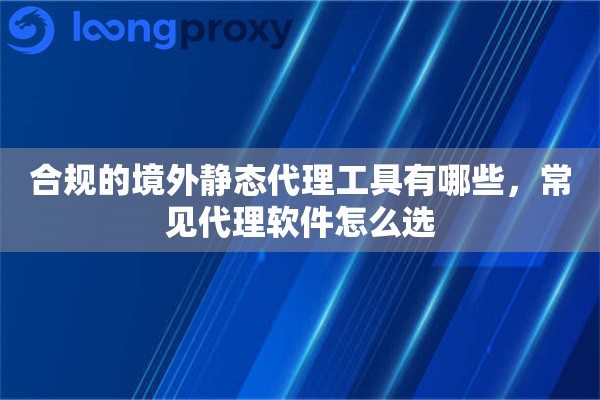 合规的境外静态代理工具有哪些,常见代理软件怎么选 合规的境外静态代理工具有哪些,常见代理软件怎么选