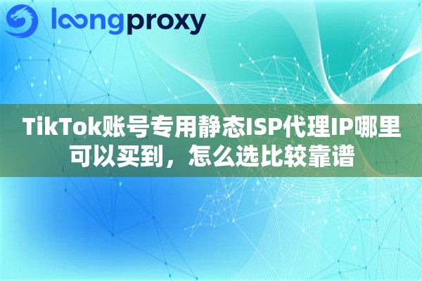TikTok账号专用静态ISP代理IP哪里可以买到,怎么选比较靠谱 TikTok账号专用静态ISP代理IP哪里可以买到,怎么选比较靠谱