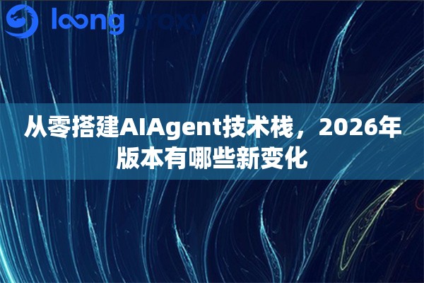 从零搭建AIAgent技术栈,2026年版本有哪些新变化 从零搭建AIAgent技术栈,2026年版本有哪些新变化