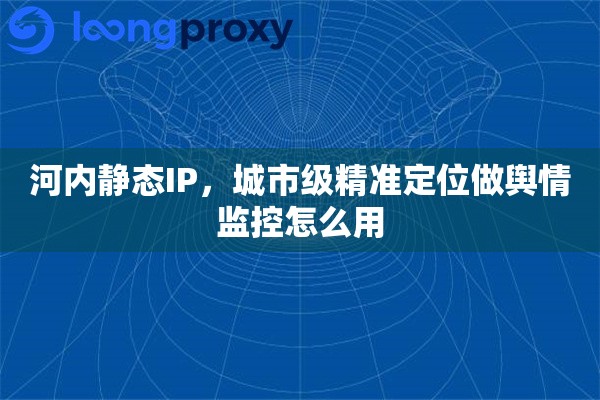 河内静态IP,城市级精准定位做舆情监控怎么用 河内静态IP,城市级精准定位做舆情监控怎么用