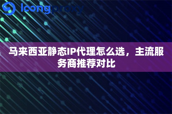 马来西亚静态IP代理怎么选,主流服务商推荐对比 马来西亚静态IP代理怎么选,主流服务商推荐对比