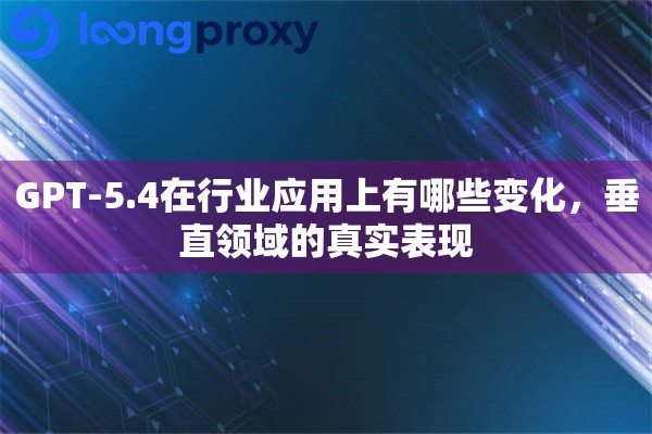 GPT-5.4在行业应用上有哪些变化,垂直领域的真实表现 GPT-5.4在行业应用上有哪些变化,垂直领域的真实表现