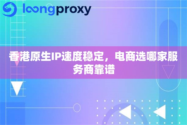 香港原生IP速度稳定,电商选哪家服务商靠谱 香港原生IP速度稳定,电商选哪家服务商靠谱