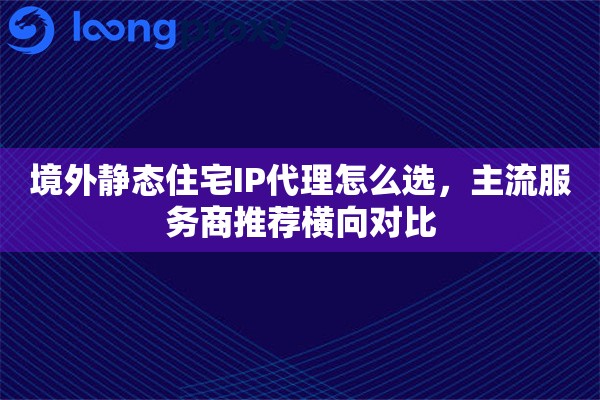 境外静态住宅IP代理怎么选,主流服务商推荐横向对比 境外静态住宅IP代理怎么选,主流服务商推荐横向对比