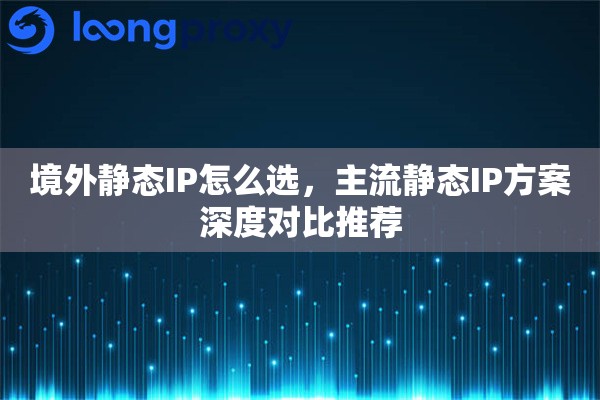 境外静态IP怎么选,主流静态IP方案深度对比推荐 境外静态IP怎么选,主流静态IP方案深度对比推荐