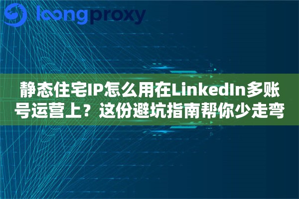 静态住宅IP怎么用在LinkedIn多账号运营上?这份避坑指南帮你少走弯路 静态住宅IP怎么用在LinkedIn多账号运营上?这份避坑指南帮你少走弯路