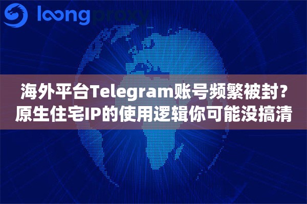 海外平台Telegram账号频繁被封?原生住宅IP的使用逻辑你可能没搞清楚 海外平台Telegram账号频繁被封?原生住宅IP的使用逻辑你可能没搞清楚