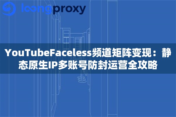 YouTubeFaceless频道矩阵变现:静态原生IP多账号防封运营全攻略 YouTubeFaceless频道矩阵变现:静态原生IP多账号防封运营全攻略