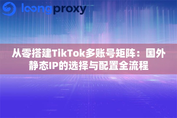 从零搭建TikTok多账号矩阵：国外静态IP的选择与配置全流程