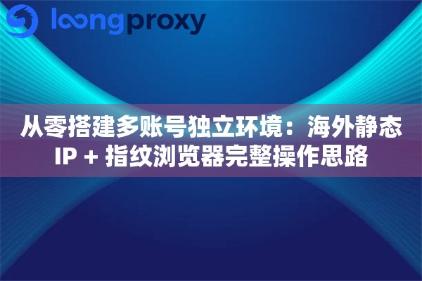 从零搭建多账号独立环境：海外静态IP + 指纹浏览器完整操作思路