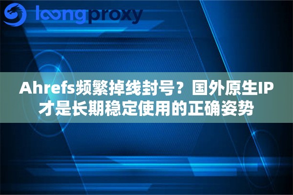 Ahrefs频繁掉线封号？国外原生IP才是长期稳定使用的正确姿势