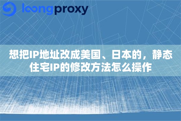 详细阅读:想把IP地址改成美国、日本的,静态住宅IP的修改方法怎么操作 想把IP地址改成美国、日本的,静态住宅IP的修改方法怎么操作