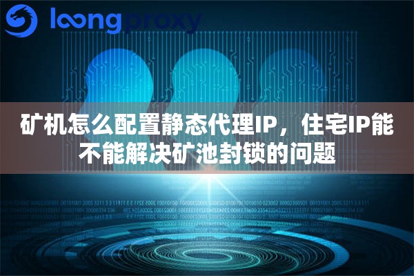 详细阅读:矿机怎么配置静态代理IP,住宅IP能不能解决矿池封锁的问题 矿机怎么配置静态代理IP,住宅IP能不能解决矿池封锁的问题