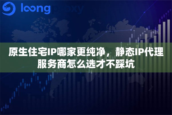 详细阅读:原生住宅IP哪家更纯净,静态IP代理服务商怎么选才不踩坑 原生住宅IP哪家更纯净,静态IP代理服务商怎么选才不踩坑