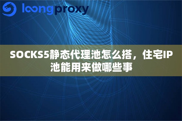 详细阅读:SOCKS5静态代理池怎么搭,住宅IP池能用来做哪些事 SOCKS5静态代理池怎么搭,住宅IP池能用来做哪些事