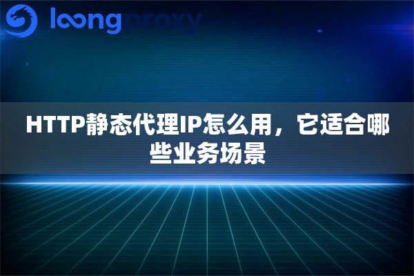 详细阅读:HTTP静态代理IP怎么用,它适合哪些业务场景 HTTP静态代理IP怎么用,它适合哪些业务场景
